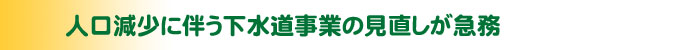 人口減少に伴う下水道事業の見直しが急務
