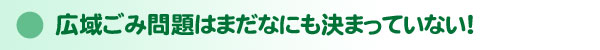広域ごみ問題はまだなにも決まっていない!