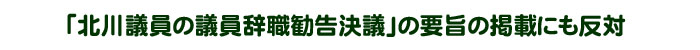 「北川議員の議員辞職勧告決議」の要旨の掲載にも反対